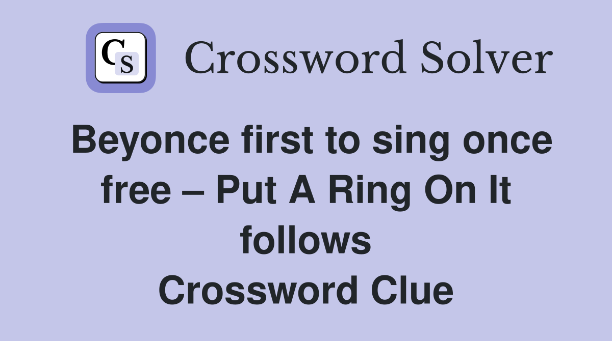 Beyonce first to sing once free Put A Ring On It follows Crossword